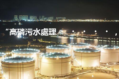 “高磷污水處理，環(huán)保先鋒，守護碧水藍天！”